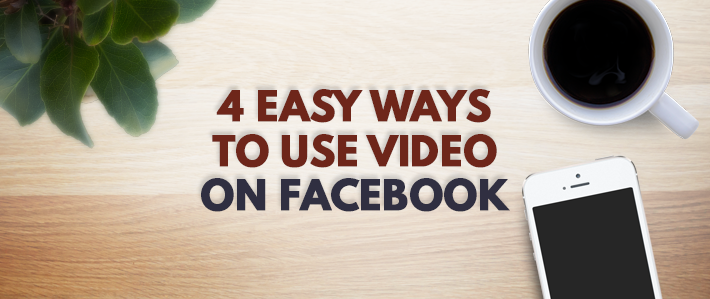 4 Easy Ways to Use Video on Facebook
